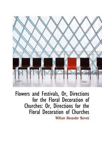 Flowers and Festivals, Or, Directions for the Floral Decoration of Churches - William Alexander Barrett - Livres - BiblioLife - 9781103494682 - 6 mars 2009