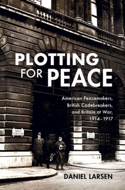 Cover for Larsen, Daniel (University of Cambridge) · Plotting for Peace: American Peacemakers, British Codebreakers, and Britain at War, 1914–1917 (Hardcover Book) (2021)