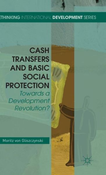 Cover for Moritz Von Gliszczynski · Cash Transfers and Basic Social Protection: Towards a Development Revolution? - Rethinking International Development series (Hardcover Book) (2015)