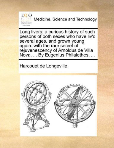 Long livers: a curious history of such persons of both sexes who have liv'd several ages, and grown young again: with the rare secret of rejuvenescency of Arnoldus de Villa Nova, ... By Eugenius Philalethes, ... - Harcouet De Longeville - Books - Gale Ecco, Print Editions - 9781140743682 - May 27, 2010