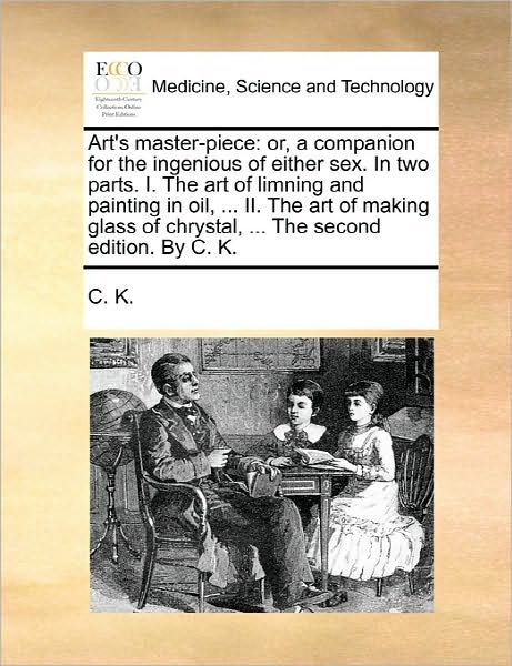 Cover for C K · Art's Master-piece: Or, a Companion for the Ingenious of Either Sex. in Two Parts. I. the Art of Limning and Painting in Oil, ... Ii. the (Pocketbok) (2010)