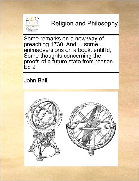 Cover for John Ball · Some Remarks on a New Way of Preaching 1730. and ... Some ... Animadversions on a Book, Entitl'd, Some Thoughts Concerning the Proofs of a Future Stat (Paperback Book) (2010)