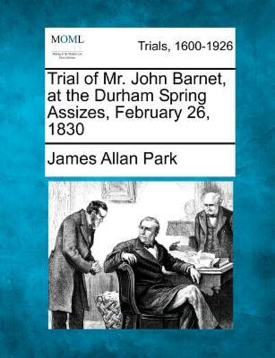 Cover for James Allan Park · Trial of Mr. John Barnet, at the Durham Spring Assizes, February 26, 1830 (Taschenbuch) (2012)