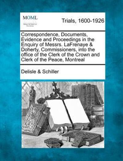 Cover for Schiller, Delisle &amp; · Correspondence, Documents, Evidence and Proceedings in the Enquiry of Messrs. Lafrenaye &amp; Doherty, Commissioners, into the Office of the Clerk of the (Paperback Book) (2012)