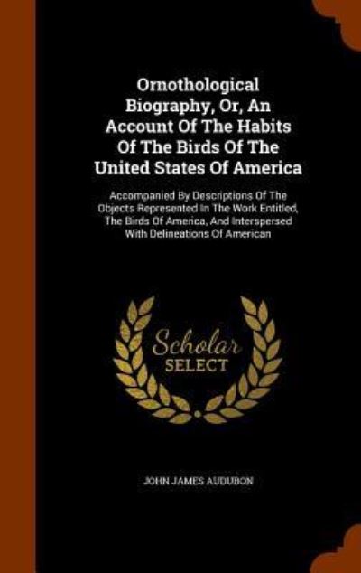 Ornothological Biography, Or, an Account of the Habits of the Birds of the United States of America - John James Audubon - Books - Arkose Press - 9781345025682 - October 21, 2015