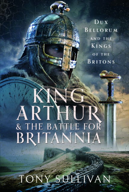 Cover for Tony Sullivan · King Arthur and the Battle for Britannia: Dux Bellorum and the Kings of the Britons (Hardcover Book) (2024)