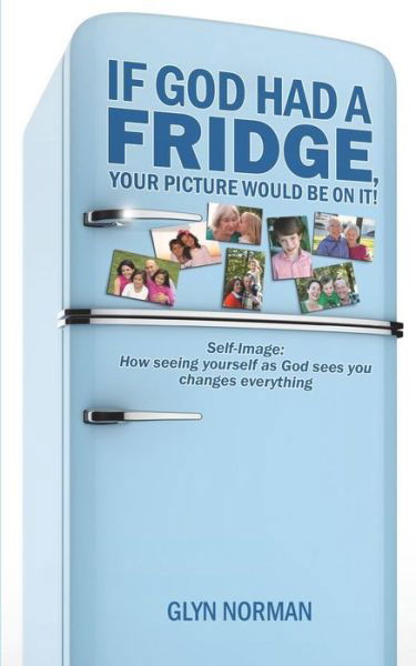 If God Had a Fridge, Your Picture Would Be on It: Self-image: How Seeing Yourself As God Sees You, Changes Everything! - Glyn R Norman - Books - Createspace - 9781481204682 - March 5, 2013