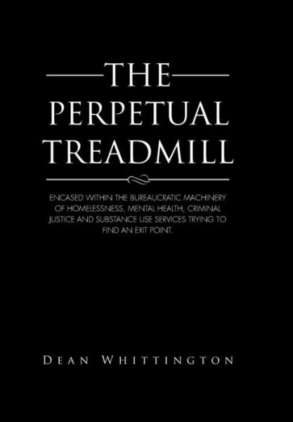 Cover for Dean Whittington · The Perpetual Treadmill: Encased Within the Bureaucratic Machinery of Homelessness, Mental Health, Criminal Justice and Substance Use Services Trying to Find an Exit Point. (Hardcover Book) (2014)