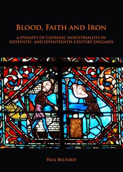 Cover for Paul Belford · Blood, Faith and Iron: A dynasty of Catholic industrialists in sixteenth- and seventeenth-century England (Paperback Book) (2018)