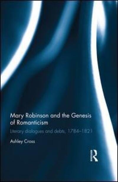 Cover for Cross, Ashley (Manhattan College, USA) · Mary Robinson and the Genesis of Romanticism: Literary Dialogues and Debts, 1784–1821 (Inbunden Bok) (2016)