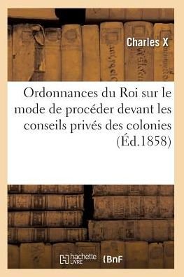 Ordonnances Du Roi Sur Le Mode De Proceder Devant Les Conseils Prives Des Colonies - Charles X - Books - Hachette Livre - Bnf - 9782011927682 - February 1, 2016
