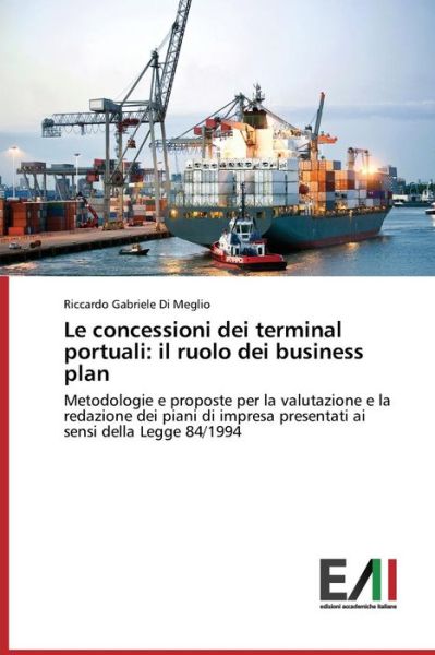 Le Concessioni Dei Terminal Portuali: Il Ruolo Dei Business Plan: Metodologie E Proposte Per La Valutazione E La Redazione Dei Piani Di Impresa ... Sensi Della Legge 84/1994 - Riccardo Gabriele Di Meglio - Bücher - Edizioni Accademiche Italiane - 9783639658682 - 28. November 2014