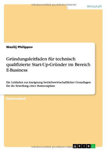 Cover for Wasilij Philippov · Grundungsleitfaden fur technisch qualifizierte Start-Up-Grunder im Bereich E-Business: Ein Leitfaden zur Aneignung betriebswirtschaftlicher Grundlagen fur die Erstellung eines Businessplans (Paperback Book) [German edition] (2012)