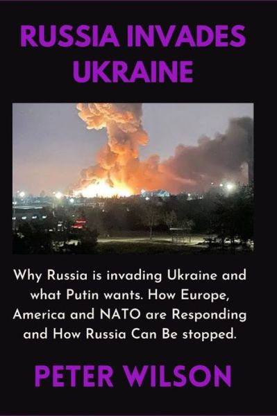 Cover for Peter Wilson · Russia Invades Ukraine: Why Russia is invading Ukraine and what Putin wants. How Europe, America and NATO are Responding and How Russia Can Be stopped. (Paperback Book) (2022)