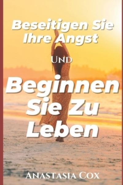 Cover for Anastasia Cox · Beseitigen Sie Ihre Angst Und Beginnen Sie Zu Leben (Paperback Book) (2021)