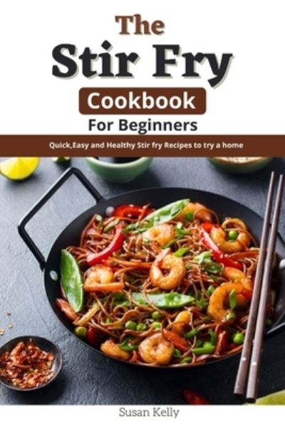 The Stir Fry Cookbook For Beginners: Quick, Easy and Healthy Stir Fry Recipes to Try at Home - Susan Kelly - Books - Independently Published - 9798488016682 - October 4, 2021