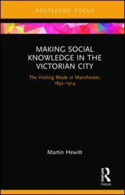 Cover for Hewitt, Martin (Anglia Ruskin University, UK) · Making Social Knowledge in the Victorian City: The Visiting Mode in Manchester, 1832-1914 (Gebundenes Buch) (2019)