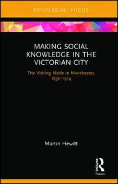 Cover for Martin Hewitt · Making Social Knowledge in the Victorian City: The Visiting Mode in Manchester, 1832-1914 (Hardcover Book) (2019)