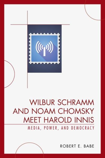 Cover for Robert E. Babe · Wilbur Schramm and Noam Chomsky Meet Harold Innis: Media, Power, and Democracy - Critical Media Studies (Hardcover Book) (2015)