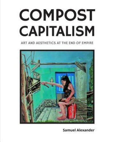 Compost Capitalism: Art and Aesthetics at the End of Empire - Samuel Alexander - Books - Simplicity Institute - 9780994160683 - August 21, 2017