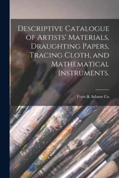 Cover for Frost &amp; Adams Co · Descriptive Catalogue of Artists' Materials, Draughting Papers, Tracing Cloth, and Mathematical Instruments. (Paperback Book) (2021)