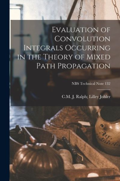 Cover for J Ralph Lilley C M Johler · Evaluation of Convolution Integrals Occurring in the Theory of Mixed Path Propagation; NBS Technical Note 132 (Paperback Book) (2021)