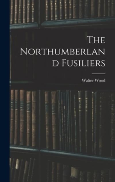 Cover for Walter Wood · Northumberland Fusiliers (Buch) (2022)