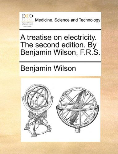 A Treatise on Electricity. the Second Edition. by Benjamin Wilson, F.r.s. - Benjamin Wilson - Books - Gale ECCO, Print Editions - 9781140861683 - May 28, 2010
