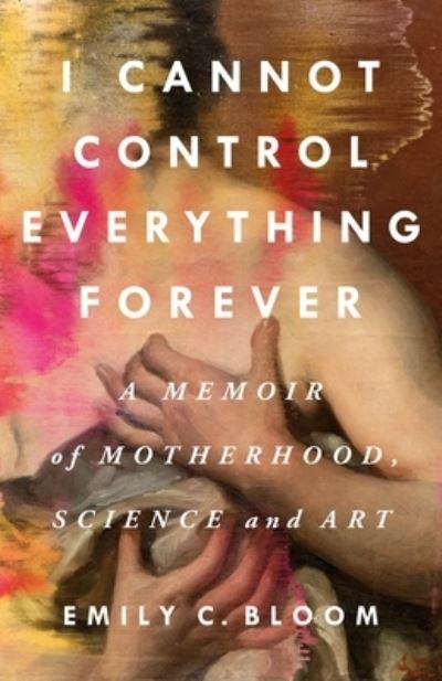 Cover for Emily C. Bloom · I Cannot Control Everything Forever: A Memoir of Motherhood, Science, and Art (Hardcover Book) (2024)