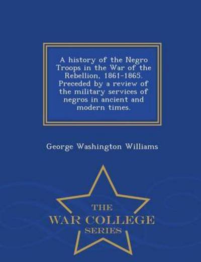 Cover for George Washington Williams · A History of the Negro Troops in the War of the Rebellion, 1861-1865. Preceded by a Review of the Military Services of Negros in Ancient and Modern Time (Paperback Bog) (2015)