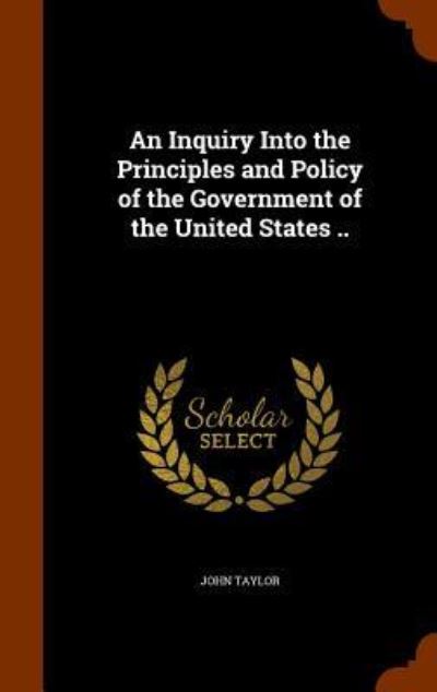 Cover for Lecturer in Classics John Taylor · An Inquiry Into the Principles and Policy of the Government of the United States .. (Hardcover Book) (2015)