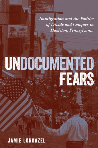 Cover for Jamie Longazel · Undocumented Fears: Immigration and the Politics of Divide and Conquer in Hazleton, Pennsylvania (Paperback Book) (2016)