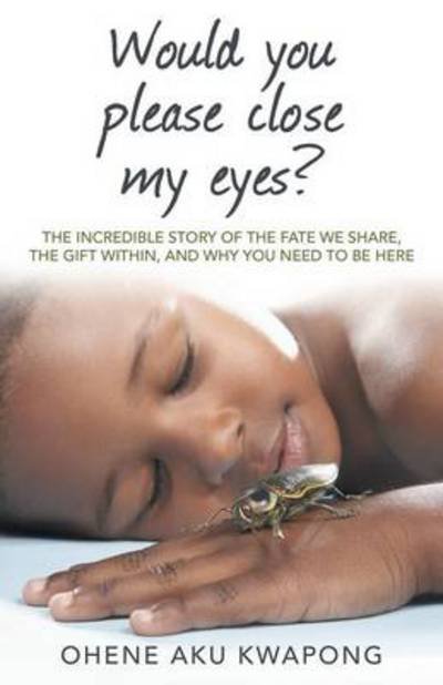 Cover for Ohene Aku Kwapong · Would You Please Close My Eyes?: the Incredible Story of the Fate We Share, the Gift Within, and Why You Need to Be Here (Paperback Book) (2014)