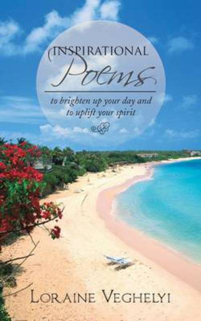 Inspirational Poems: to Brighten Up Your Day and to Uplift Your Spirit - Loraine Veghelyi - Books - Authorhouse - 9781491839683 - December 5, 2013