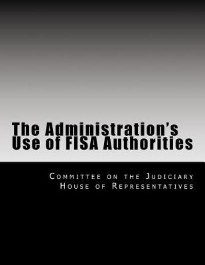 The Administration's Use of Fisa Authorities - Committee on the Judiciary House of Repr - Książki - Createspace Independent Publishing Platf - 9781499507683 - 11 maja 2014