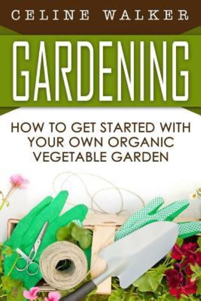 Cover for Celine Walker · Gardening How to Get Started With Your Own Organic Vegetable Garden (Paperback Book) (2016)