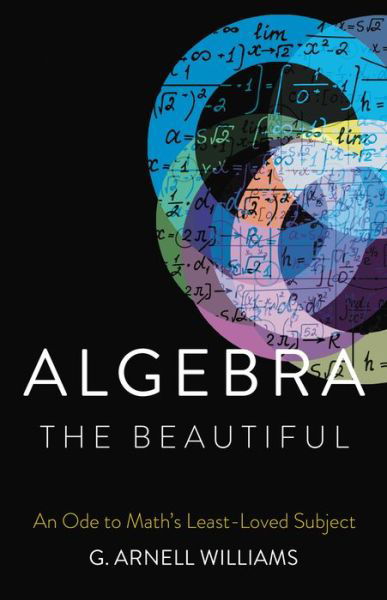 Cover for G. Arnell Williams · Algebra the Beautiful: An Ode to Math's Least-Loved Subject (Hardcover bog) (2022)