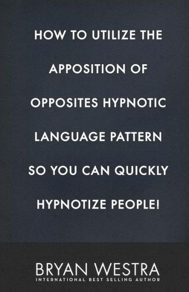 Cover for Bryan Westra · How To Utilize The Apposition of Opposites Hypnotic Language Pattern So You Can Quickly Hypnotize People! (Paperback Book) (2017)