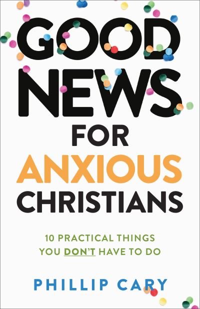 Cover for Phillip Cary · Good News for Anxious Christians, expanded ed. – 10 Practical Things You Don`t Have to Do (Paperback Book) (2022)