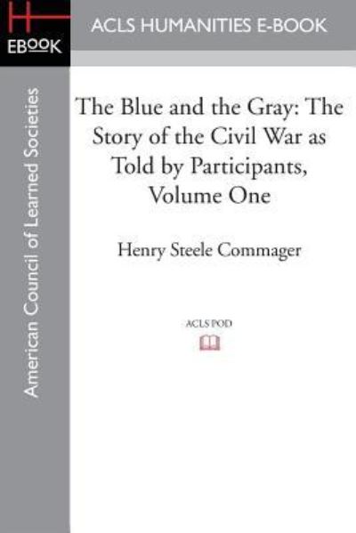 The Blue and the Gray: The Story of the Civil War as Told by Participants, Volume One: The Nomination of Lincoln to the Eve of Gettysburg - Professor of History Henry Steele Commager - Books - ACLS History E-Book Project - 9781628200683 - 2015