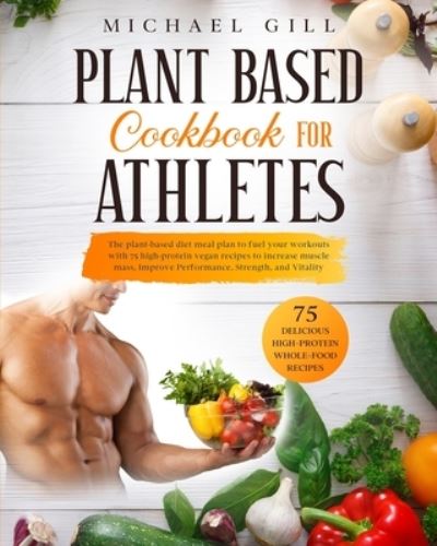 Cover for Michael Gill · Plant Based Cookbook for Athletes: The Plant-Based Diet Meal Plan To Fuel Your Workouts With 75 High-Protein Vegan Recipes To Increase Muscle Mass, Improve Performance, Strength, And Vitality - Plant Based (Paperback Book) (2020)