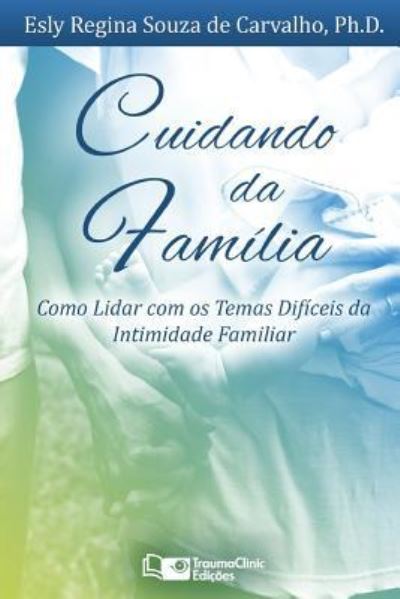 Cuidando da Familia: Como Lidar com os Temas Dificeis da Intimidade Familiar - Carvalho, Esly, PH D - Books - Traumaclinic Edicoes - 9781941727683 - October 15, 2018