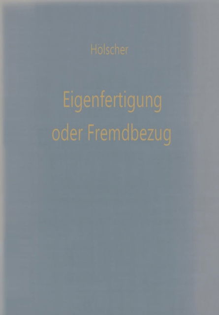 Klaus Hoelscher · Eigenfertigung Oder Fremdbezug: Entscheidungsmodelle Fur Den Wirtschaftlichkeitsvergleich - Betriebswirtschaftliche Beitrage (Paperback Book) [1971 edition] (2012)