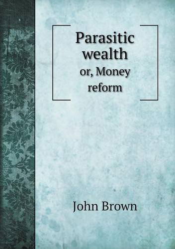 Parasitic Wealth Or, Money Reform - John Brown - Books - Book on Demand Ltd. - 9785518572683 - May 25, 2013