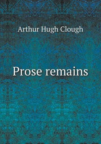 Prose Remains - Arthur Hugh Clough - Books - Book on Demand Ltd. - 9785518639683 - April 30, 2013