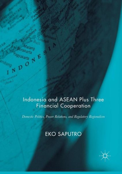 Cover for Eko Saputro · Indonesia and ASEAN Plus Three Financial Cooperation: Domestic Politics, Power Relations, and Regulatory Regionalism (Paperback Book) [Softcover reprint of the original 1st ed. 2017 edition] (2018)