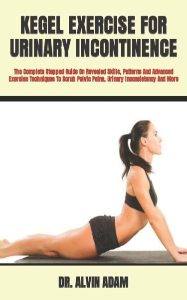 Kegel Exercise for Urinary Incontinence: The Complete Stepped Guide On Revealed Skills, Patterns And Advanced Exercise Techniques To Scrub Pelvic Pains, Urinary Inconsistency And More - Dr Alvin Adam - Books - Independently Published - 9798423078683 - February 25, 2022