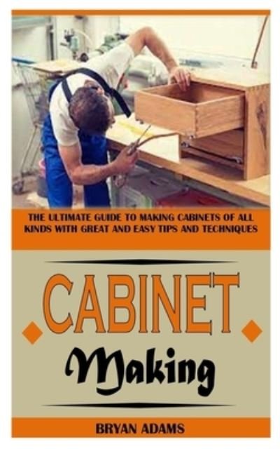 Cover for Bryan Adams · Cabinet Making: The Ultimate Guide to Making Cabinets of All Kinds with Great and Easy Tips and Techniques (Paperback Bog) (2021)