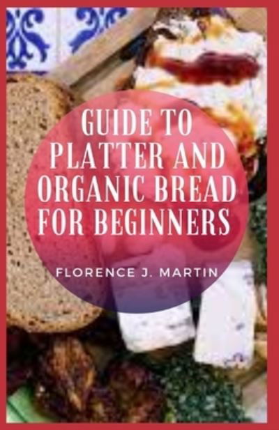 Guide to Platter and Organic Bread for Beginners - Florence J Martin - Bücher - Independently Published - 9798542399683 - 23. Juli 2021