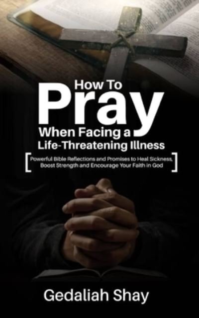Cover for Gedaliah Shay · How to Pray When Facing a Life-Threatening Illness: Powerful Bible Reflections and Promises to Heal Sickness, Boost Strength and Encourage Your Faith in God - Uncommon Miraculous Supernatural Healing (Pocketbok) (2020)